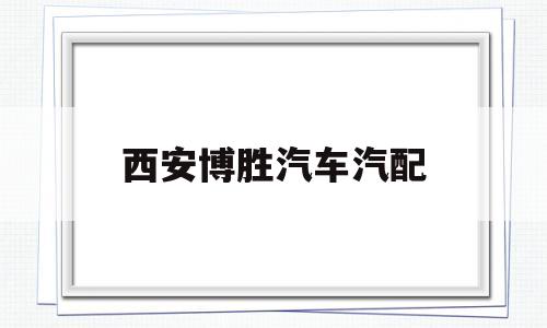 西安博胜汽车汽配(西安博胜汽车汽配厂怎么样)