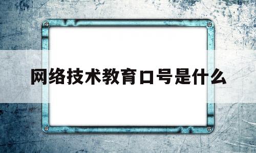 网络技术教育口号是什么(网络技术教育口号是什么样的)