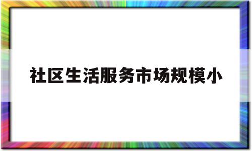 社区生活服务市场规模小(社区生活服务市场规模小的原因)