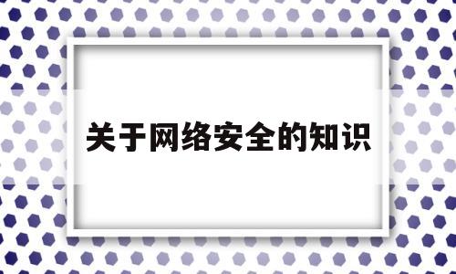 关于网络安全的知识(关于网络安全的知识简短)