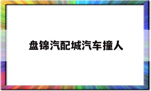 盘锦汽配城汽车撞人(盘锦汽配城汽车撞人视频)