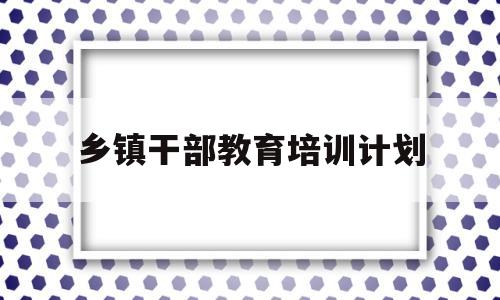 乡镇干部教育培训计划(干部教育培训学员管理规定)