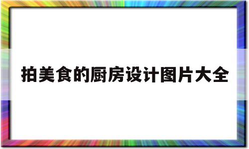 拍美食的厨房设计图片大全(拍美食的厨房设计图片大全大图)