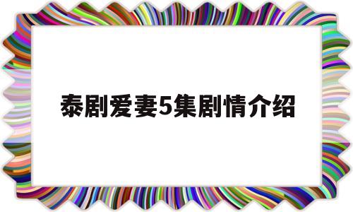 泰剧爱妻5集剧情介绍(泰剧爱妻5集剧情介绍大全)