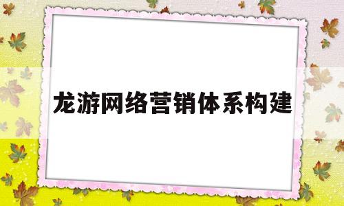 龙游网络营销体系构建(龙游网络营销体系构建方案)