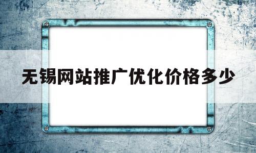 无锡网站推广优化价格多少的简单介绍