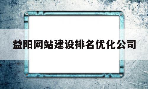 益阳网站建设排名优化公司(益阳一网官网)