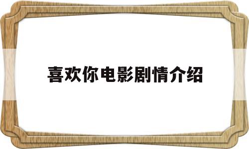 喜欢你电影剧情介绍(喜欢你电影剧情介绍大结局)