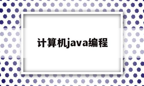 计算机java编程(计算机java编程培训)