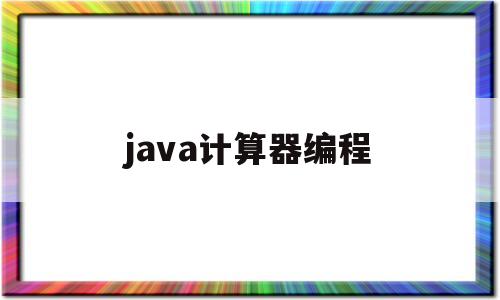 java计算器编程(java计算器程序代码怎么写)