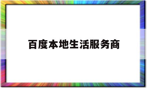 百度本地生活服务商(百度本地生活服务商入驻)