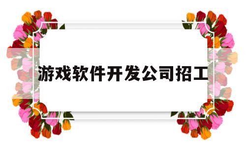 游戏软件开发公司招工(游戏软件开发公司招工信息)