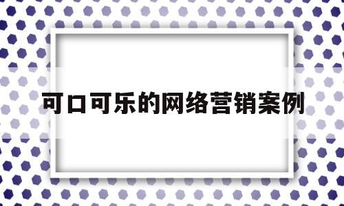 可口可乐的网络营销案例(可口可乐网络营销方案设计)