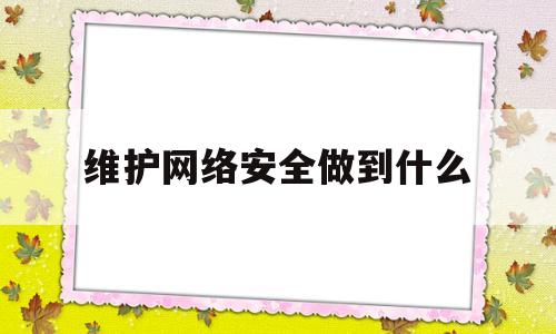 维护网络安全做到什么(维护网络安全的具体措施)