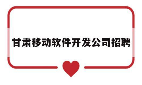 甘肃移动软件开发公司招聘(甘肃移动招聘2021年招聘公告)