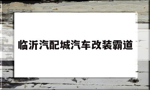 临沂汽配城汽车改装霸道(临沂汽配城有改装音响的吗)