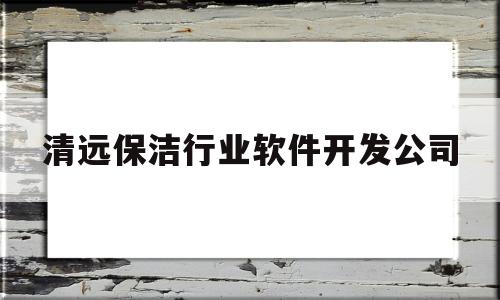 清远保洁行业软件开发公司(清远保洁行业软件开发公司招聘)