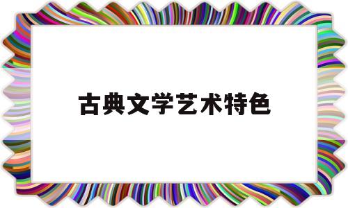 古典文学艺术特色(古典主义文学艺术特色)