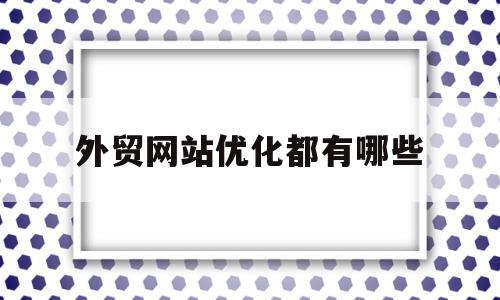 外贸网站优化都有哪些(外贸网站优化都有哪些方面)