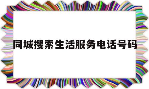 同城搜索生活服务电话号码(同城搜索生活服务电话号码查询)