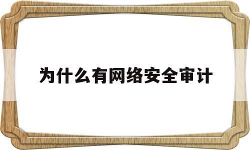 为什么有网络安全审计(为什么有网络安全审计呢)