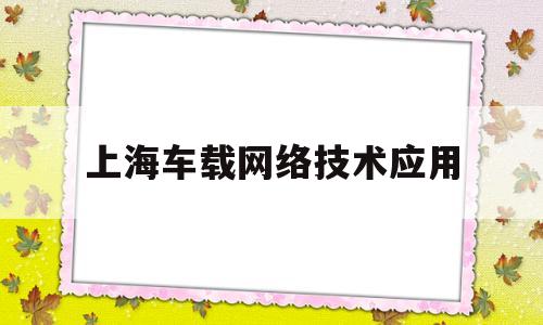 上海车载网络技术应用(在上海的车联网公司有哪些)