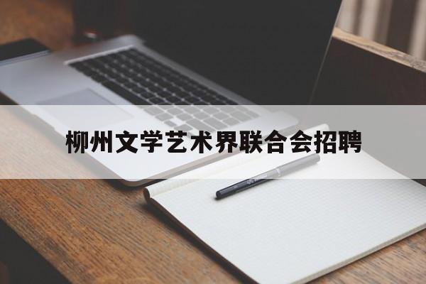 柳州文学艺术界联合会招聘(柳州市2023事业单位招聘公告)