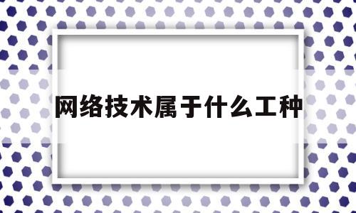 网络技术属于什么工种(网络技术属于什么工种专业)