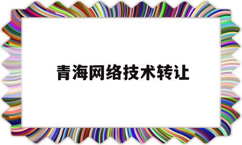 青海网络技术转让(青海网络技术转让公司)