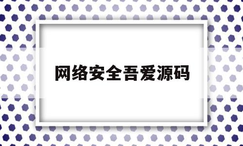 网络安全吾爱源码(网络安全https)