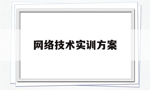 网络技术实训方案(网络技术实训方案模板)