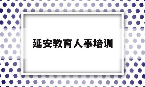 延安教育人事培训(2021延安干部培训班招聘)