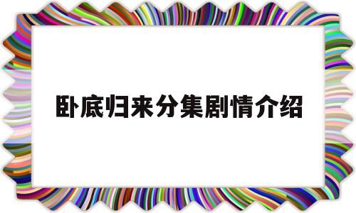 卧底归来分集剧情介绍(卧底归来电视剧免费全集)