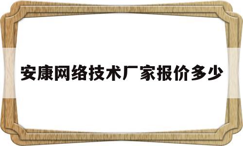 安康网络技术厂家报价多少(安康网络技术厂家报价多少钱一年)