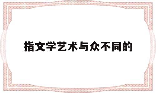 指文学艺术与众不同的(与其他艺术相比,文学重在)