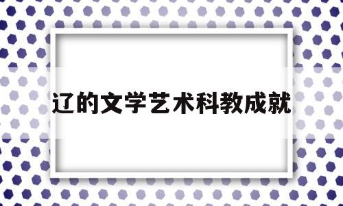 辽的文学艺术科教成就(辽代文学主要以什么为主)