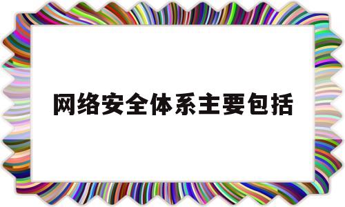 网络安全体系主要包括(网络安全体系主要包括哪些)