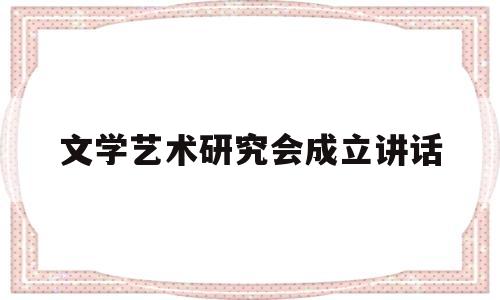 文学艺术研究会成立讲话(文学艺术研究会成立讲话精神)