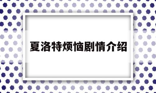 夏洛特烦恼剧情介绍(夏洛特烦恼剧情介绍的概述)