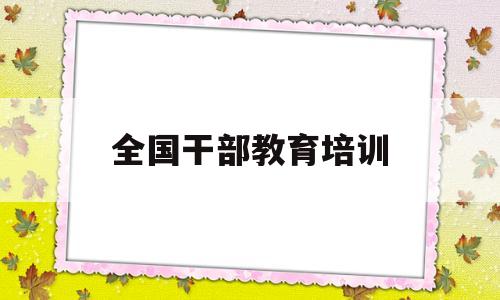 全国干部教育培训(全国干部教育培训规划)