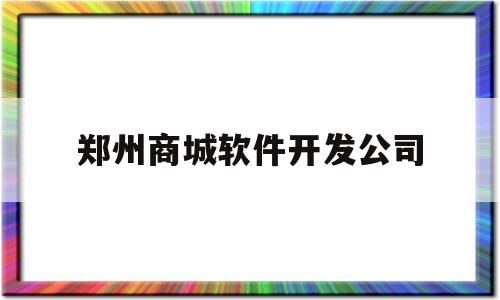 郑州商城软件开发公司(郑州商城软件开发公司有哪些)