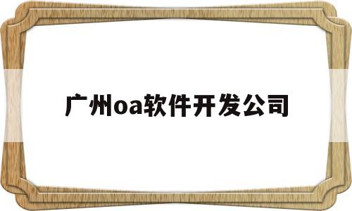 广州oa软件开发公司(广州oa软件开发公司招聘)