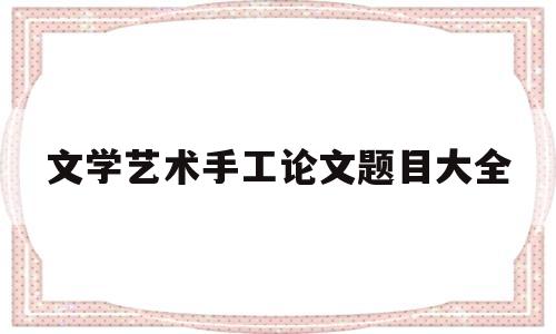 文学艺术手工论文题目大全(文学艺术手工论文题目大全新颖)