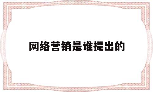 网络营销是谁提出的(网络营销是谁提出的问题)