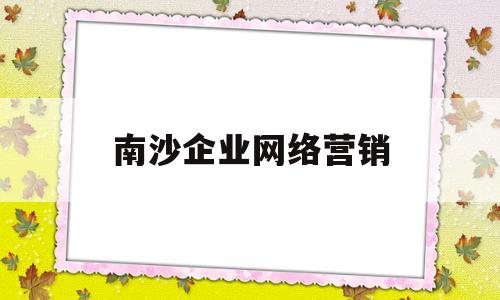 南沙企业网络营销(南沙企业网络营销公司)