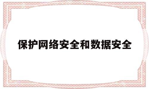 保护网络安全和数据安全(保护网络安全和数据安全的意义)