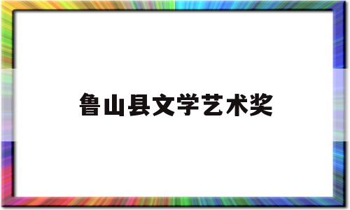 鲁山县文学艺术奖(鲁山县民间文艺家协会)