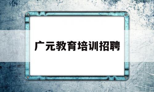 广元教育培训招聘(广元教育培训招聘网)