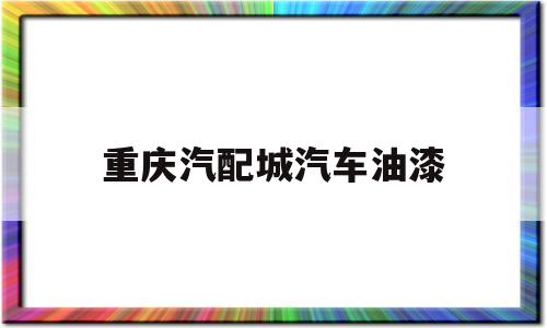 重庆汽配城汽车油漆(重庆汽车油漆工最新招聘信息网)