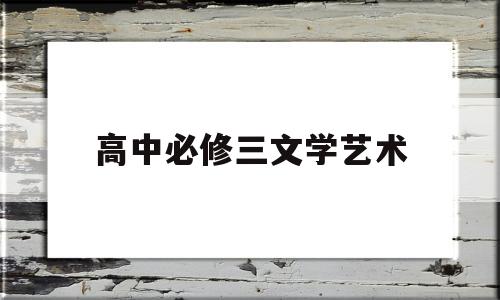 高中必修三文学艺术(高一语文必修三文学常识)